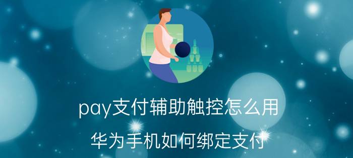 pay支付辅助触控怎么用 华为手机如何绑定支付？